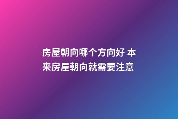 房屋朝向哪个方向好 本来房屋朝向就需要注意